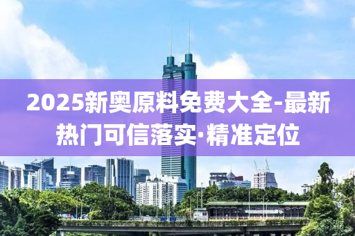 2025新奧原料免費(fèi)大全-最新熱門可信落實(shí)·精準(zhǔn)定位