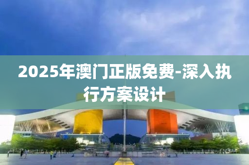 2025年澳門正版免費(fèi)-深入執(zhí)行方案設(shè)計