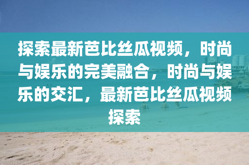 探索最新芭比絲瓜視頻，時尚與娛樂的完美融合，時尚與娛樂的交匯，最新芭比絲瓜視頻探索