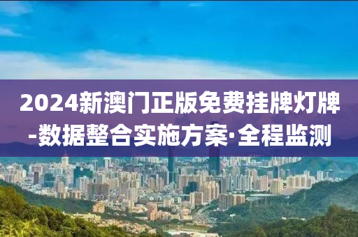 2024新澳門正版免費(fèi)掛牌燈牌-數(shù)據(jù)整合實(shí)施方案·全程監(jiān)測