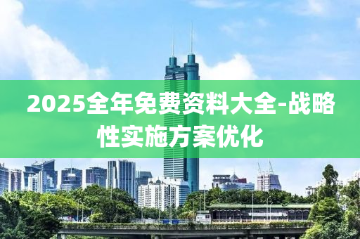 2025全年免費資料大全-戰(zhàn)略性實施方案優(yōu)化