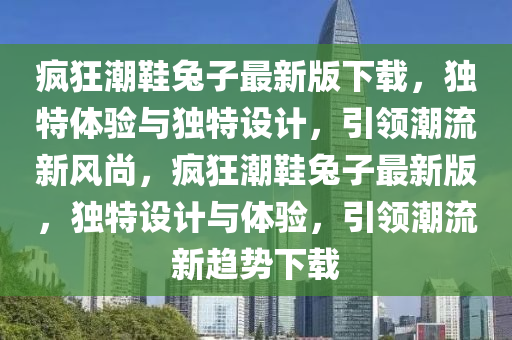 瘋狂潮鞋兔子最新版下載，獨特體驗與獨特設(shè)計，引領(lǐng)潮流新風(fēng)尚，瘋狂潮鞋兔子最新版，獨特設(shè)計與體驗，引領(lǐng)潮流新趨勢下載