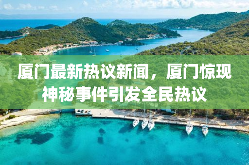 廈門最新熱議新聞，廈門驚現(xiàn)神秘事件引發(fā)全民熱議