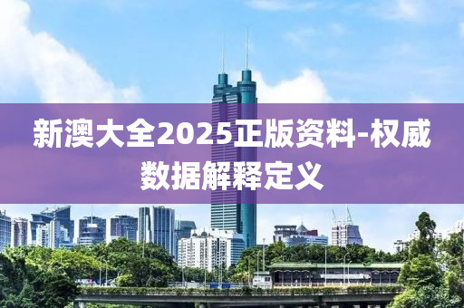 新澳大全2025正版資料-權(quán)威數(shù)據(jù)解釋定義