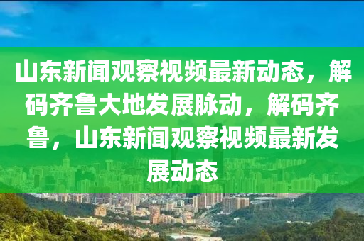 山東新聞?dòng)^察視頻最新動(dòng)態(tài)，解碼齊魯大地發(fā)展脈動(dòng)，解碼齊魯，山東新聞?dòng)^察視頻最新發(fā)展動(dòng)態(tài)