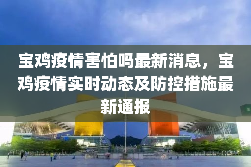 寶雞疫情害怕嗎最新消息，寶雞疫情實時動態(tài)及防控措施最新通報