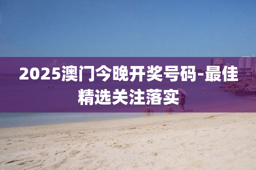 2025澳門今晚開獎號碼-最佳精選關注落實