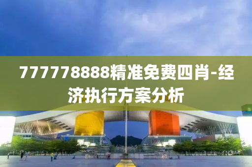 777778888精準免費四肖-經濟執(zhí)行方案分析