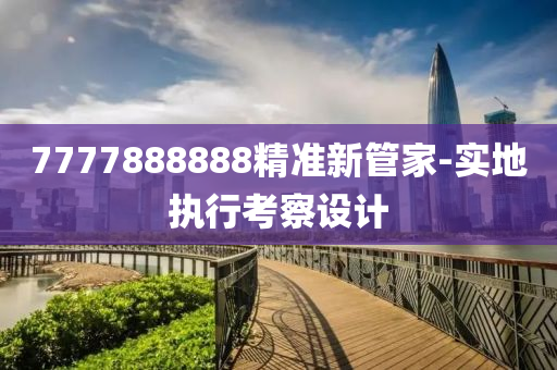 7777888888精準(zhǔn)新管家-實(shí)地執(zhí)行考察設(shè)計(jì)