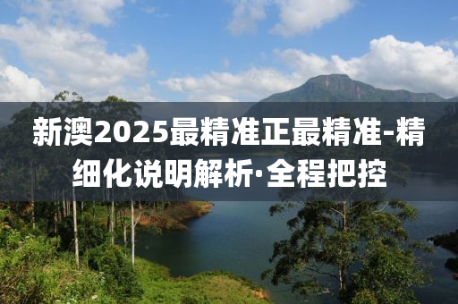 新澳2025最精準(zhǔn)正最精準(zhǔn)-精細(xì)化說明解析·全程把控