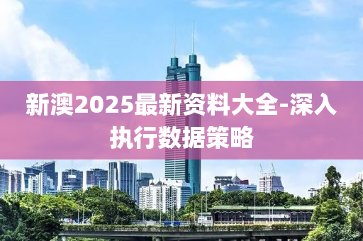 新澳2025最新資料大全-深入執(zhí)行數(shù)據(jù)策略