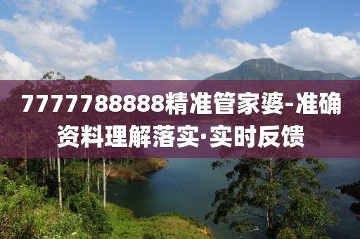 7777788888精準(zhǔn)管家婆-準(zhǔn)確資料理解落實(shí)·實(shí)時(shí)反饋