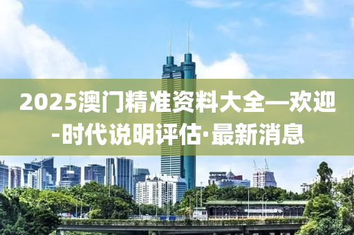 2025澳門(mén)精準(zhǔn)資料大全—?dú)g迎-時(shí)代說(shuō)明評(píng)估·最新消息