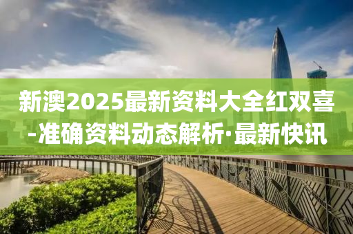 新澳2025最新資料大全紅雙喜-準確資料動態(tài)解析·最新快訊