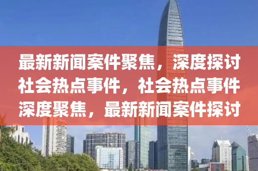 最新新聞案件聚焦，深度探討社會熱點事件，社會熱點事件深度聚焦，最新新聞案件探討