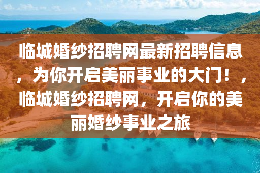 臨城婚紗招聘網(wǎng)最新招聘信息，為你開啟美麗事業(yè)的大門！，臨城婚紗招聘網(wǎng)，開啟你的美麗婚紗事業(yè)之旅