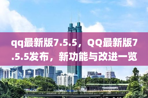 qq最新版7.5.5，QQ最新版7.5.5發(fā)布，新功能與改進(jìn)一覽