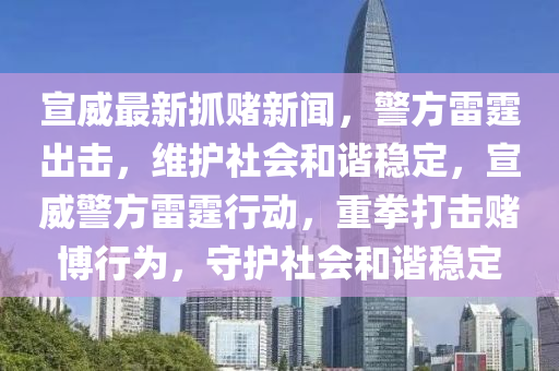 宣威最新抓賭新聞，警方雷霆出擊，維護社會和諧穩(wěn)定，宣威警方雷霆行動，重拳打擊賭博行為，守護社會和諧穩(wěn)定