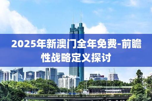 2025年新澳門全年免費-前瞻性戰(zhàn)略定義探討