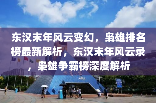 東漢末年風云變幻，梟雄排名榜最新解析，東漢末年風云錄，梟雄爭霸榜深度解析