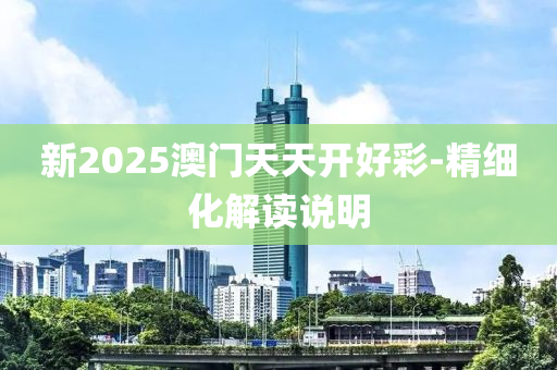 新2025澳門天天開好彩-精細化解讀說明