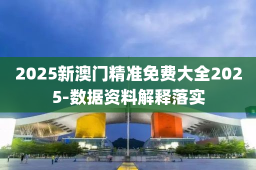 2025新澳門精準(zhǔn)免費(fèi)大全2025-數(shù)據(jù)資料解釋落實(shí)