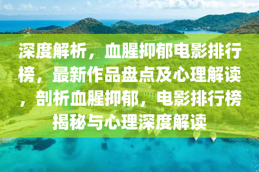 深度解析，血腥抑郁電影排行榜，最新作品盤點(diǎn)及心理解讀，剖析血腥抑郁，電影排行榜揭秘與心理深度解讀