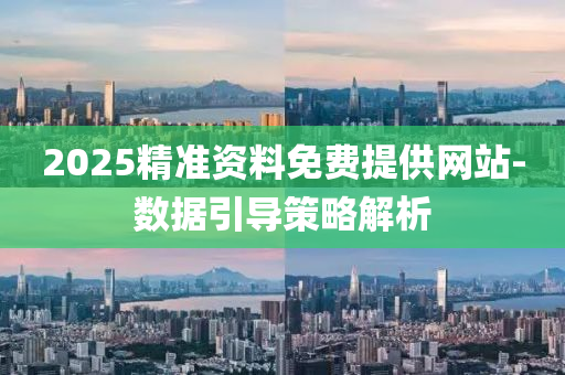 2025精準資料免費提供網站-數(shù)據引導策略解析