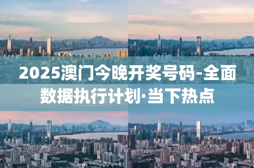 2025澳門今晚開獎號碼-全面數(shù)據執(zhí)行計劃·當下熱點