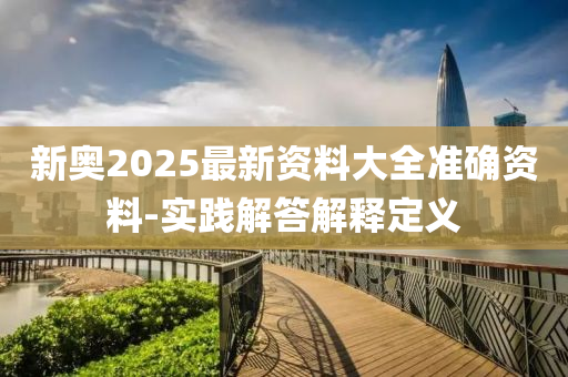 新奧2025最新資料大全準(zhǔn)確資料-實(shí)踐解答解釋定義