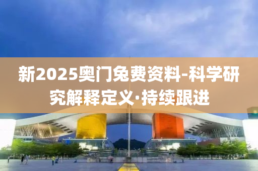 新2025奧門兔費資料-科學(xué)研究解釋定義·持續(xù)跟進