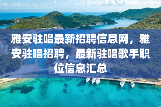 雅安駐唱最新招聘信息網(wǎng)，雅安駐唱招聘，最新駐唱歌手職位信息匯總