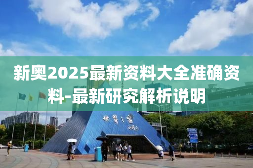 新奧2025最新資料大全準確資料-最新研究解析說明