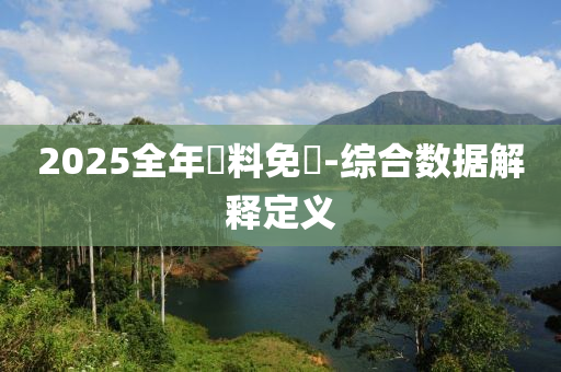 2025全年資料免費(fèi)-綜合數(shù)據(jù)解釋定義