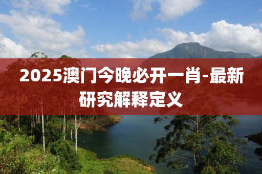 2025澳門(mén)今晚必開(kāi)一肖-最新研究解釋定義