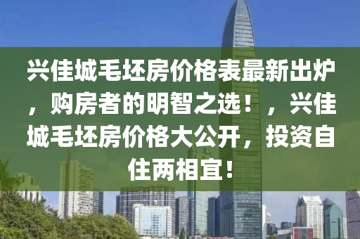 興佳城毛坯房?jī)r(jià)格表最新出爐，購(gòu)房者的明智之選！，興佳城毛坯房?jī)r(jià)格大公開(kāi)，投資自住兩相宜！