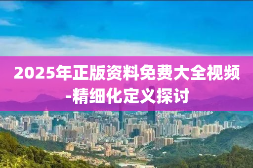 2025年正版資料免費(fèi)大全視頻-精細(xì)化定義探討