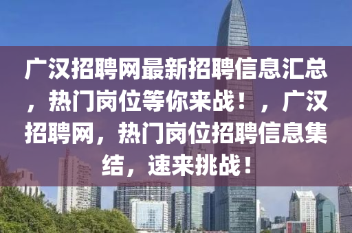 廣漢招聘網(wǎng)最新招聘信息匯總，熱門崗位等你來戰(zhàn)！，廣漢招聘網(wǎng)，熱門崗位招聘信息集結(jié)，速來挑戰(zhàn)！