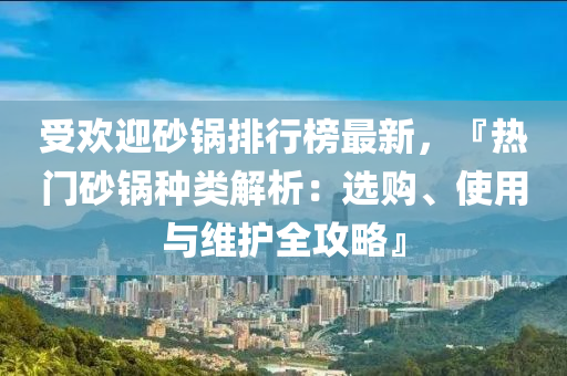 受歡迎砂鍋排行榜最新，『熱門砂鍋種類解析：選購、使用與維護(hù)全攻略』