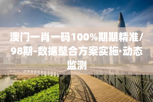 澳門一肖一碼100%期期精準(zhǔn)/98期-數(shù)據(jù)整合方案實施·動態(tài)監(jiān)測