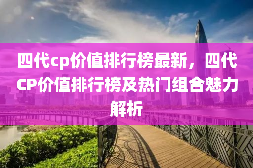 四代cp價值排行榜最新，四代CP價值排行榜及熱門組合魅力解析