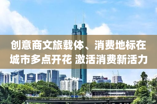 創(chuàng)意商文旅載體、消費地標(biāo)在城市多點開花 激活消費新活力