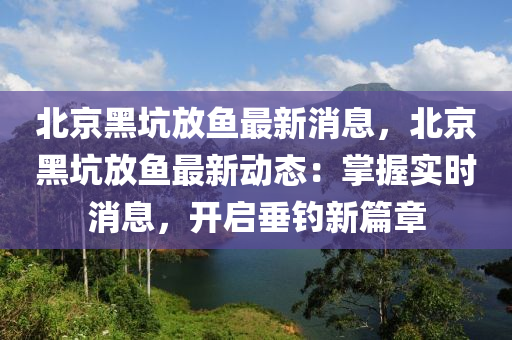 北京黑坑放魚最新消息，北京黑坑放魚最新動(dòng)態(tài)：掌握實(shí)時(shí)消息，開啟垂釣新篇章