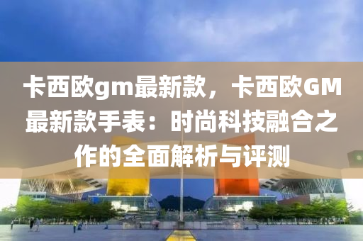 卡西歐gm最新款，卡西歐GM最新款手表：時尚科技融合之作的全面解析與評測