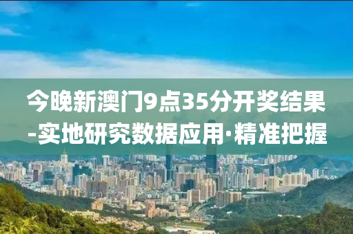 今晚新澳門9點35分開獎結(jié)果-實地研究數(shù)據(jù)應(yīng)用·精準把握