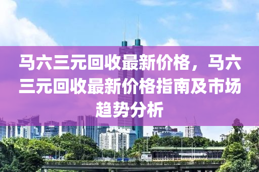 馬六三元回收最新價格，馬六三元回收最新價格指南及市場趨勢分析