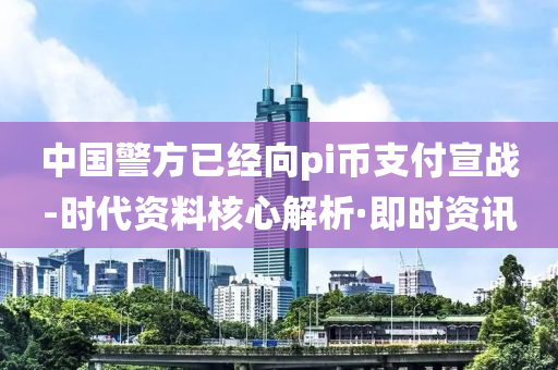 中國警方已經(jīng)向pi幣支付宣戰(zhàn)-時代資料核心解析·即時資訊