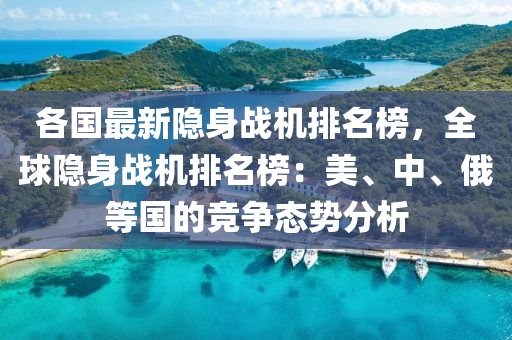 各國最新隱身戰(zhàn)機排名榜，全球隱身戰(zhàn)機排名榜：美、中、俄等國的競爭態(tài)勢分析