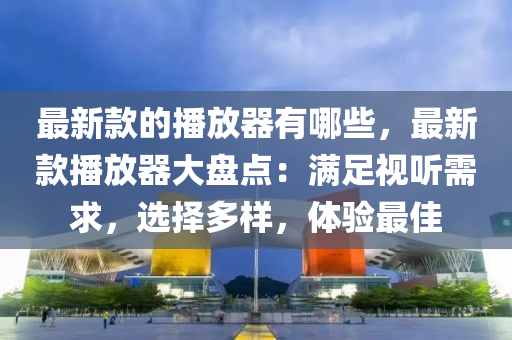 最新款的播放器有哪些，最新款播放器大盤點：滿足視聽需求，選擇多樣，體驗最佳