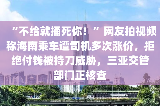 “不給就捅死你！”網(wǎng)友拍視頻稱海南乘車遭司機多次漲價，拒絕付錢被持刀威脅，三亞交管部門正核查